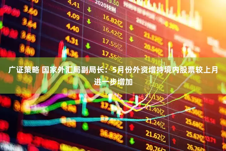 广证策略 国家外汇局副局长：5月份外资增持境内股票较上月进一步增加