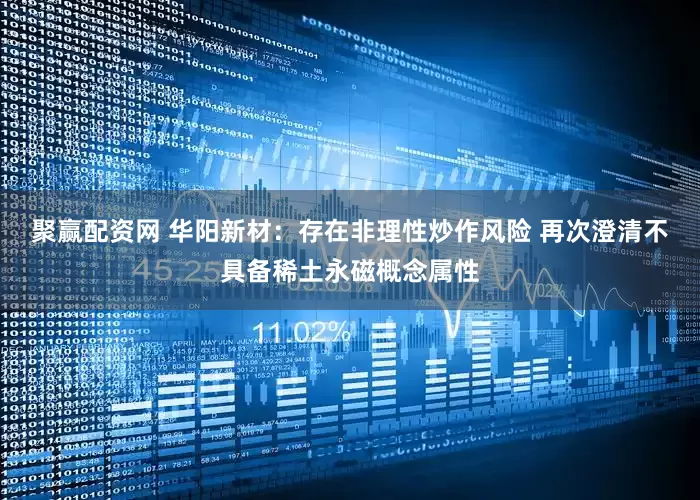 聚赢配资网 华阳新材：存在非理性炒作风险 再次澄清不具备稀土永磁概念属性