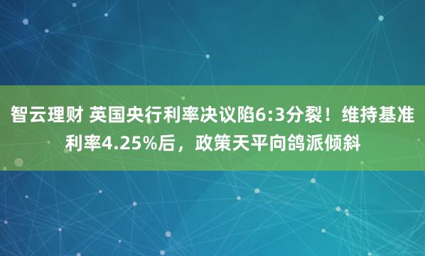 智云理财 英国央行利率决议陷6:3分裂！维持基准利率4.25%后，政策天平向鸽派倾斜