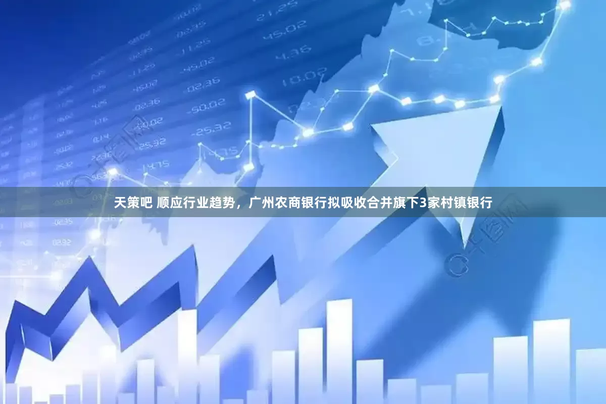天策吧 顺应行业趋势，广州农商银行拟吸收合并旗下3家村镇银行