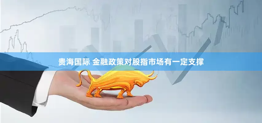 贵海国际 金融政策对股指市场有一定支撑