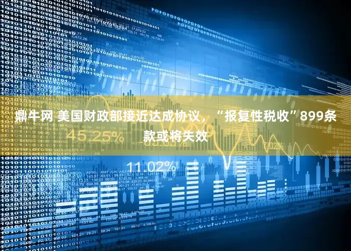 鼎牛网 美国财政部接近达成协议，“报复性税收”899条款或将失效