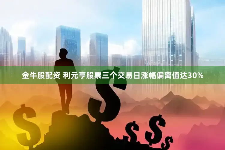 金牛股配资 利元亨股票三个交易日涨幅偏离值达30%