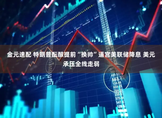 金元速配 特朗普酝酿提前“换帅”逼宫美联储降息 美元承压全线走弱