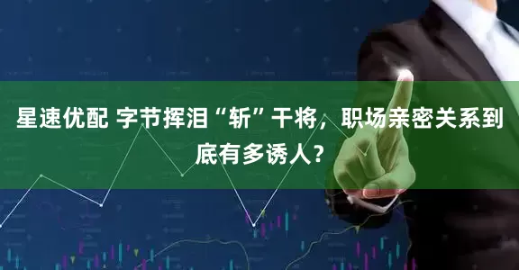 星速优配 字节挥泪“斩”干将，职场亲密关系到底有多诱人？