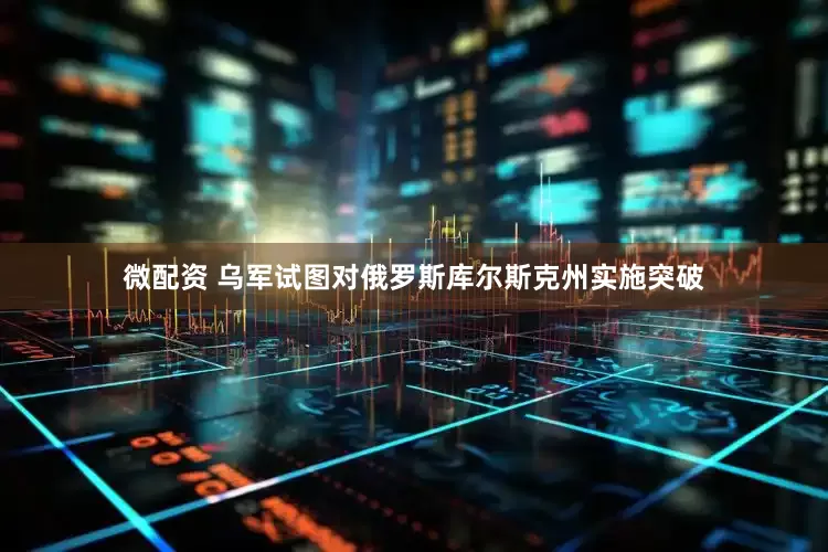 微配资 乌军试图对俄罗斯库尔斯克州实施突破