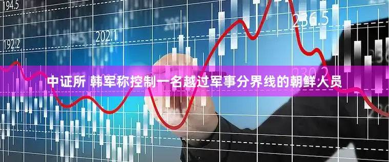 中证所 韩军称控制一名越过军事分界线的朝鲜人员