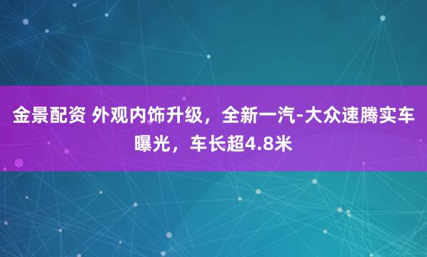 金景配资 外观内饰升级，全新一汽-大众速腾实车曝光，车长超4.8米