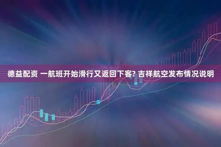 德益配资 一航班开始滑行又返回下客? 吉祥航空发布情况说明