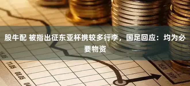 股牛配 被指出征东亚杯携较多行李，国足回应：均为必要物资