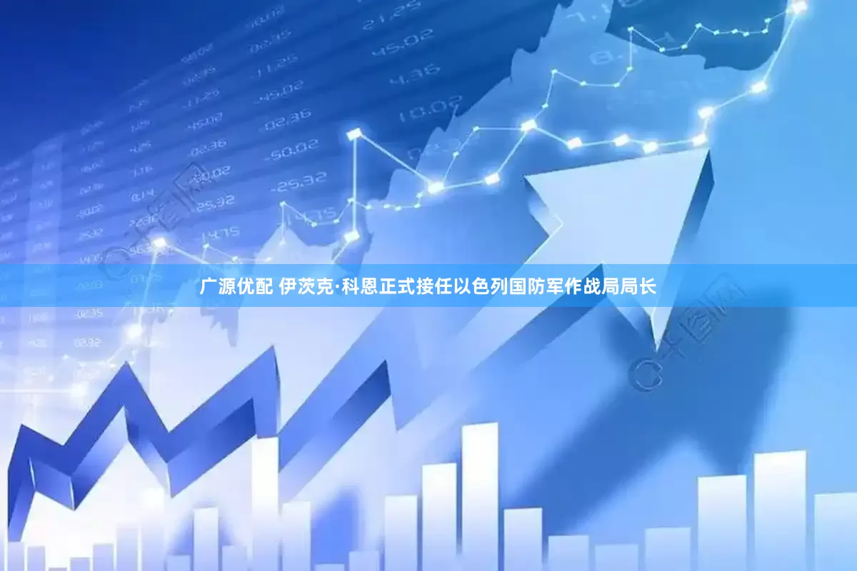 广源优配 伊茨克·科恩正式接任以色列国防军作战局局长