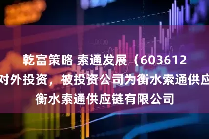 乾富策略 索通发展（603612）新增一起对外投资，被投资公司为衡水索通供应链有限公司