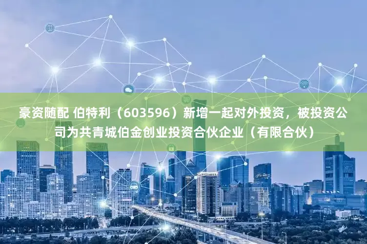 豪资随配 伯特利（603596）新增一起对外投资，被投资公司为共青城伯金创业投资合伙企业（有限合伙）
