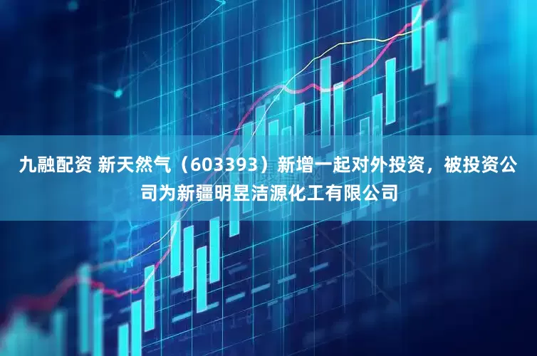 九融配资 新天然气（603393）新增一起对外投资，被投资公司为新疆明昱洁源化工有限公司