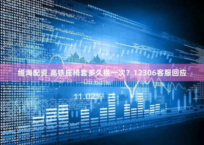 维海配资 高铁座椅套多久换一次？12306客服回应