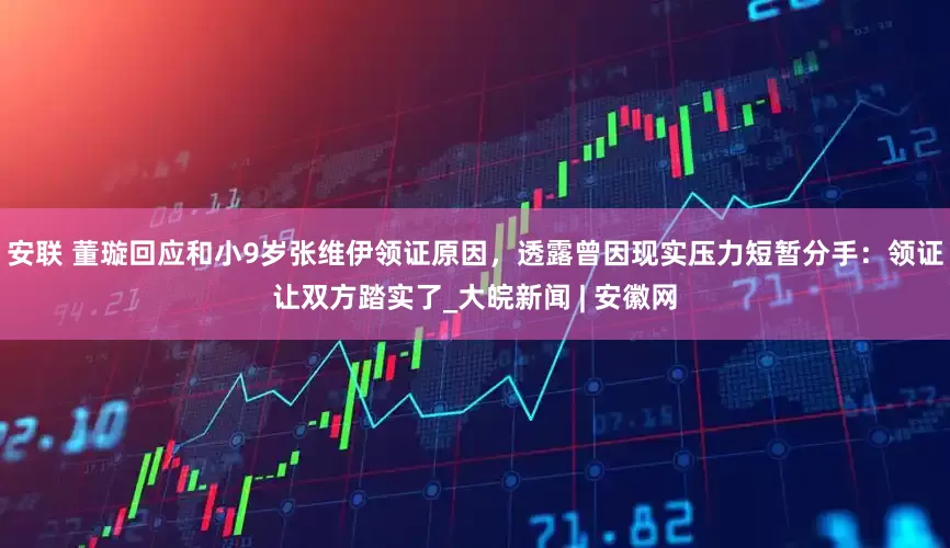 安联 董璇回应和小9岁张维伊领证原因，透露曾因现实压力短暂分手：领证让双方踏实了_大皖新闻 | 安徽网