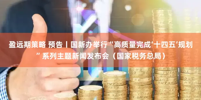 盈远期策略 预告丨国新办举行“高质量完成‘十四五’规划”系列主题新闻发布会（国家税务总局）