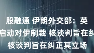 股融通 伊朗外交部：英法德无权启动对伊制裁 核谈判旨在纠正其立场