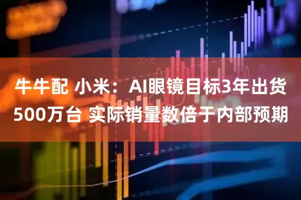 牛牛配 小米：AI眼镜目标3年出货500万台 实际销量数倍于内部预期