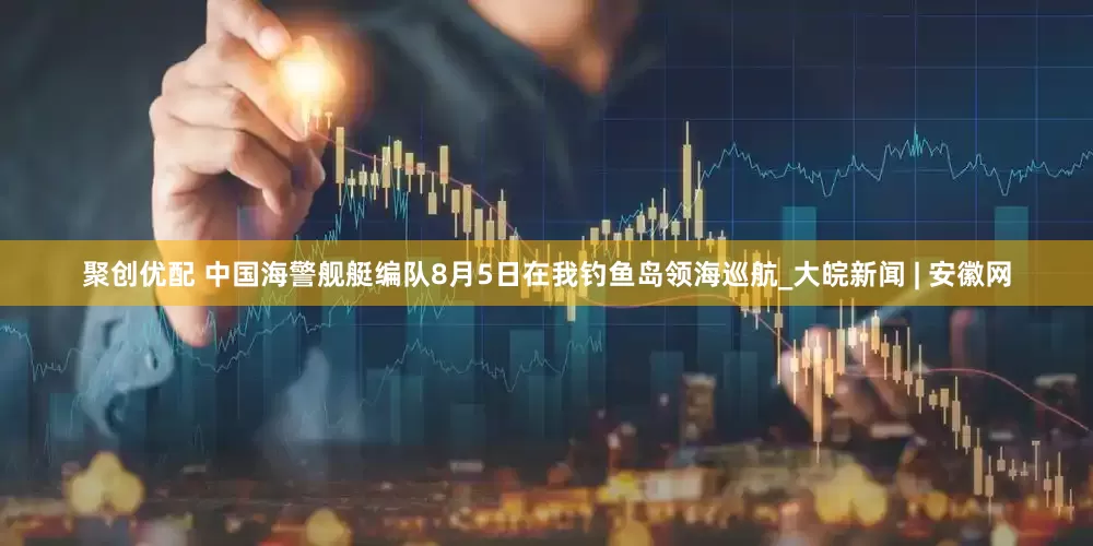 聚创优配 中国海警舰艇编队8月5日在我钓鱼岛领海巡航_大皖新闻 | 安徽网
