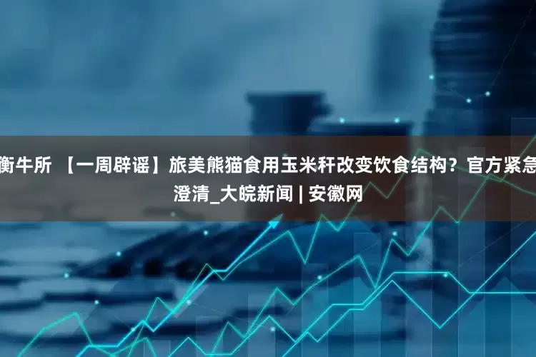 衡牛所 【一周辟谣】旅美熊猫食用玉米秆改变饮食结构？官方紧急澄清_大皖新闻 | 安徽网