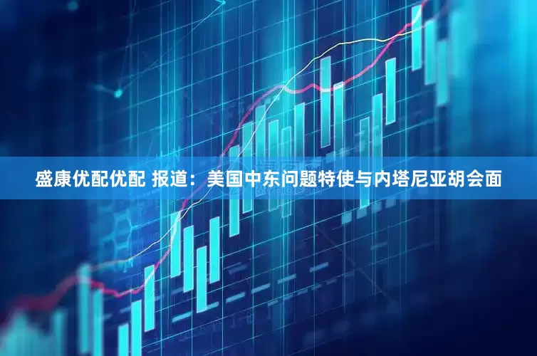 盛康优配优配 报道：美国中东问题特使与内塔尼亚胡会面