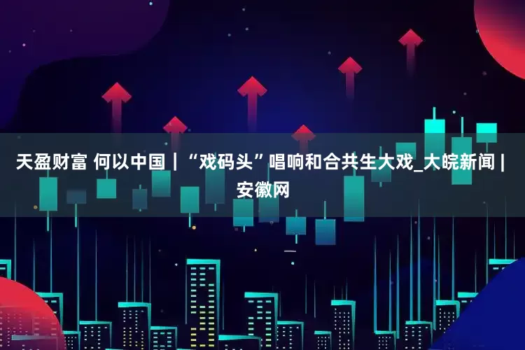 天盈财富 何以中国｜“戏码头”唱响和合共生大戏_大皖新闻 | 安徽网