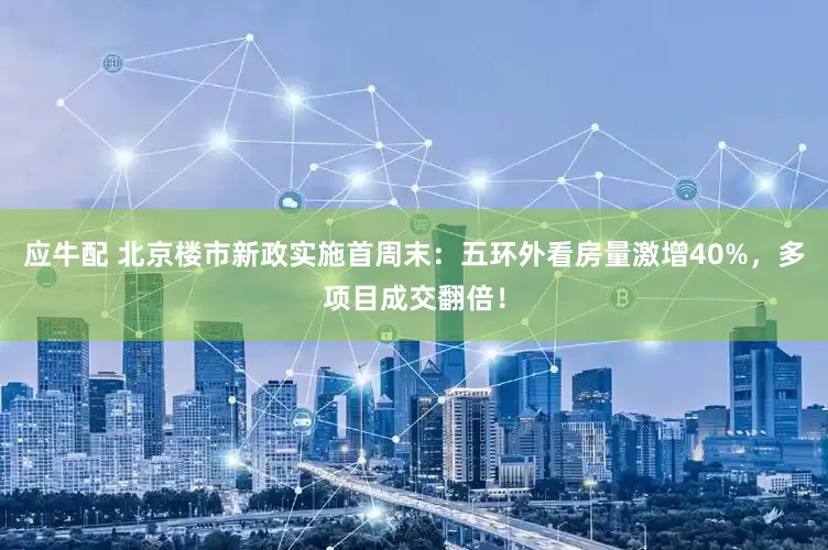 应牛配 北京楼市新政实施首周末：五环外看房量激增40%，多项目成交翻倍！