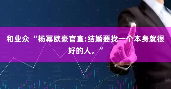 和业众 “杨幂欧豪官宣:结婚要找一个本身就很好的人。”