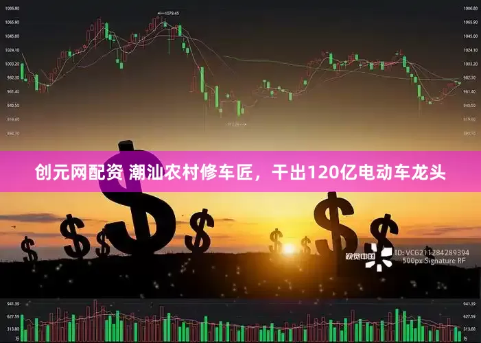 创元网配资 潮汕农村修车匠，干出120亿电动车龙头
