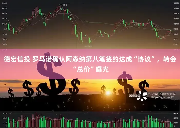德宏信投 罗马诺确认阿森纳第八笔签约达成“协议”，转会“总价”曝光