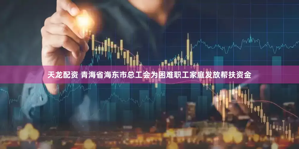 天龙配资 青海省海东市总工会为困难职工家庭发放帮扶资金