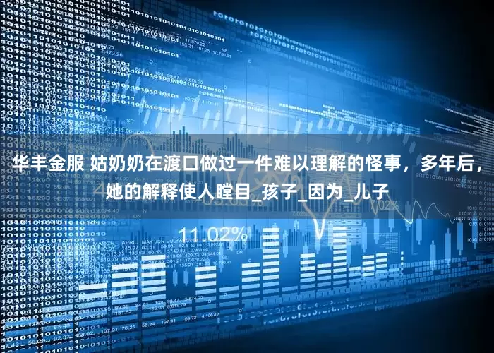 华丰金服 姑奶奶在渡口做过一件难以理解的怪事，多年后，她的解释使人瞠目_孩子_因为_儿子