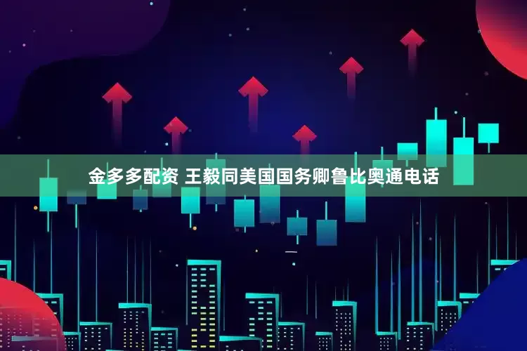 金多多配资 王毅同美国国务卿鲁比奥通电话
