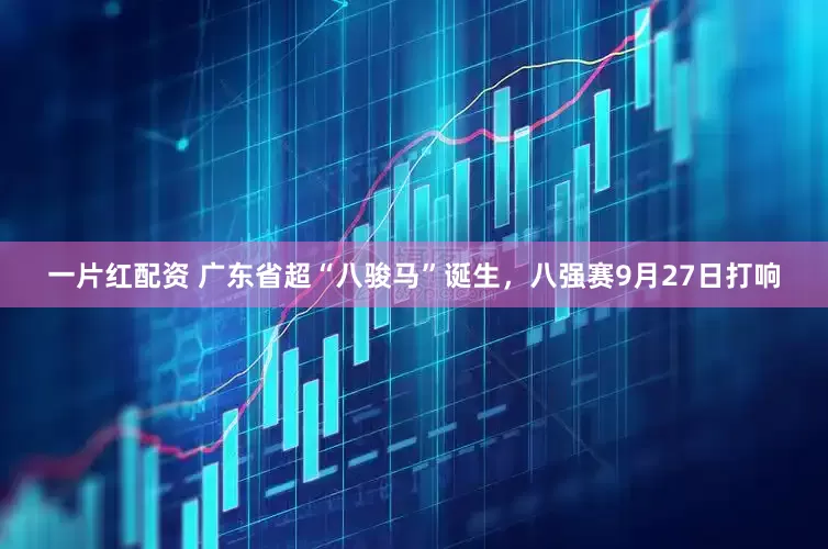 一片红配资 广东省超“八骏马”诞生，八强赛9月27日打响