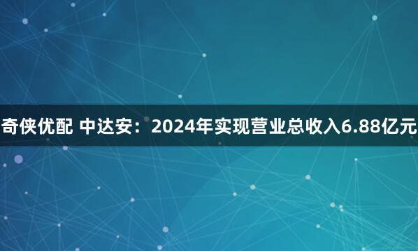 奇侠优配 中达安：2024年实现营业总收入6.88亿元