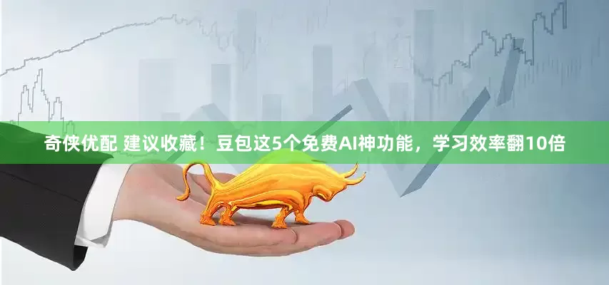 奇侠优配 建议收藏！豆包这5个免费AI神功能，学习效率翻10倍