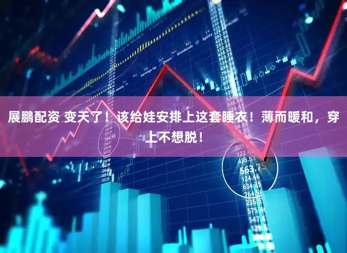 展鵬配资 变天了！该给娃安排上这套睡衣！薄而暖和，穿上不想脱！