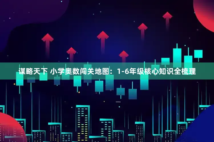 谋略天下 小学奥数闯关地图：1-6年级核心知识全梳理