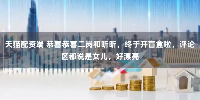 天猫配资端 恭喜恭喜二岗和昕昕，终于开盲盒啦，评论区都说是女儿，好漂亮