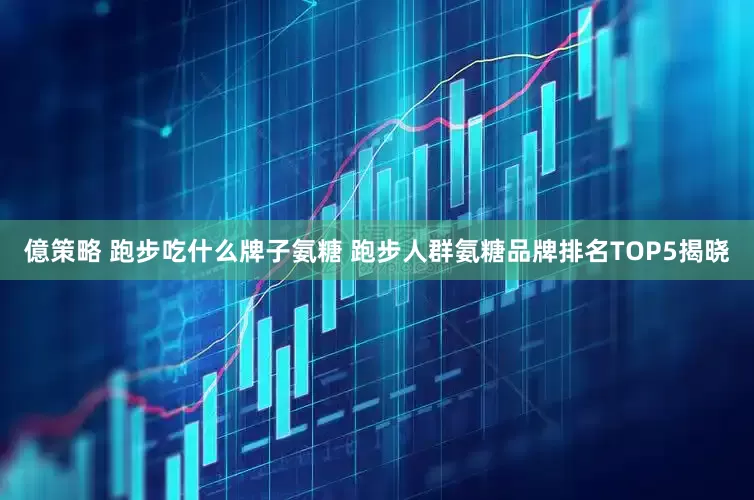 億策略 跑步吃什么牌子氨糖 跑步人群氨糖品牌排名TOP5揭晓
