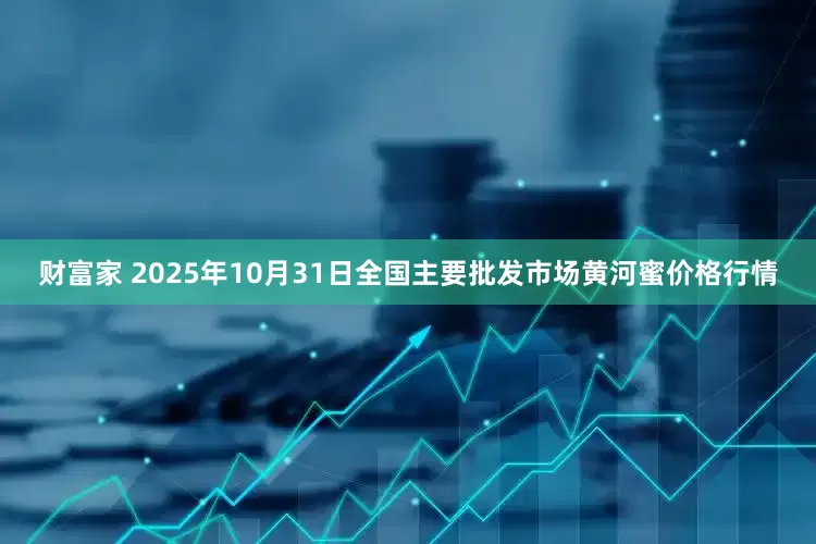财富家 2025年10月31日全国主要批发市场黄河蜜价格行情