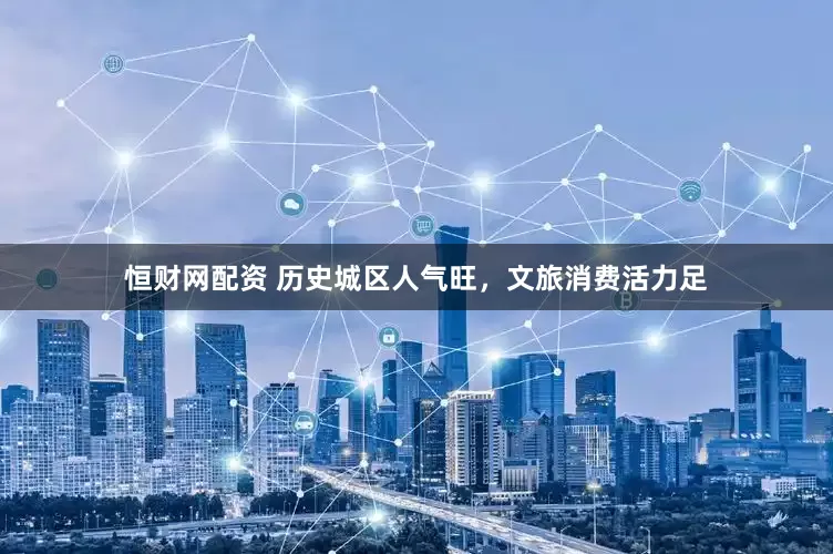 恒财网配资 历史城区人气旺，文旅消费活力足