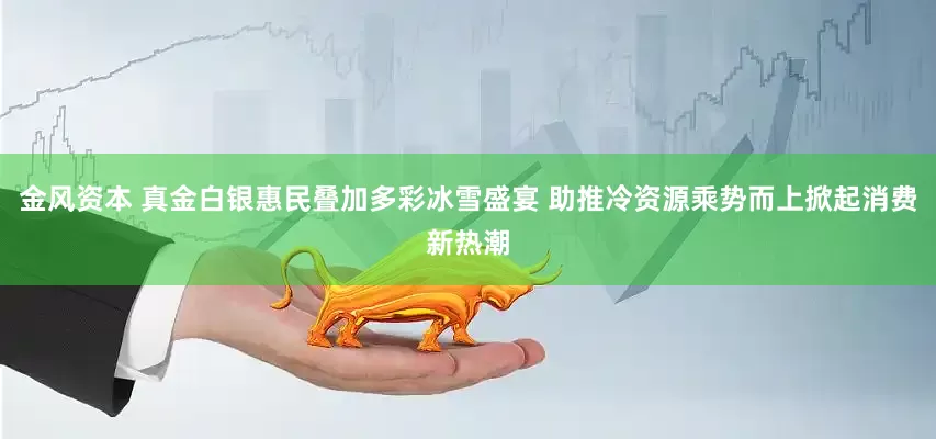 金风资本 真金白银惠民叠加多彩冰雪盛宴 助推冷资源乘势而上掀起消费新热潮