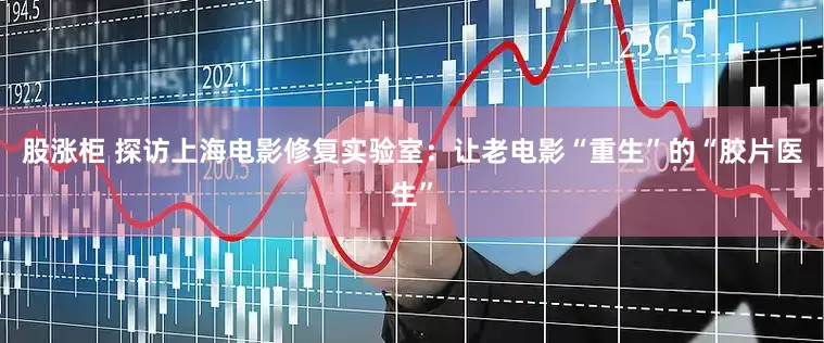 股涨柜 探访上海电影修复实验室：让老电影“重生”的“胶片医生”