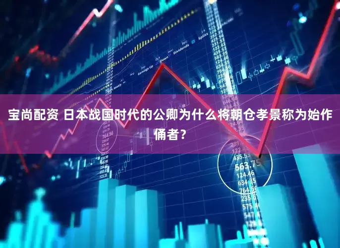 宝尚配资 日本战国时代的公卿为什么将朝仓孝景称为始作俑者？