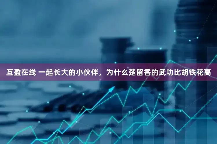 互盈在线 一起长大的小伙伴，为什么楚留香的武功比胡铁花高