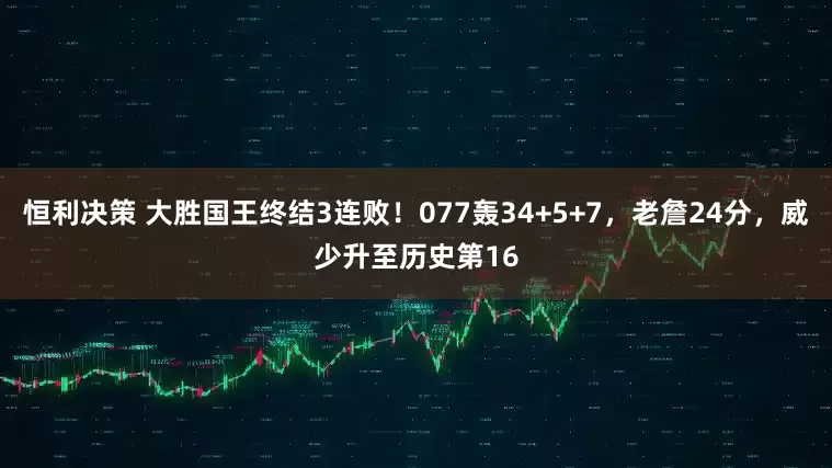恒利决策 大胜国王终结3连败！077轰34+5+7，老詹24分，威少升至历史第16
