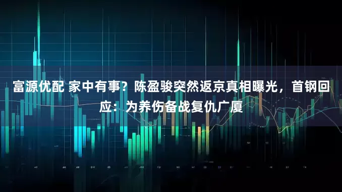 富源优配 家中有事？陈盈骏突然返京真相曝光，首钢回应：为养伤备战复仇广厦