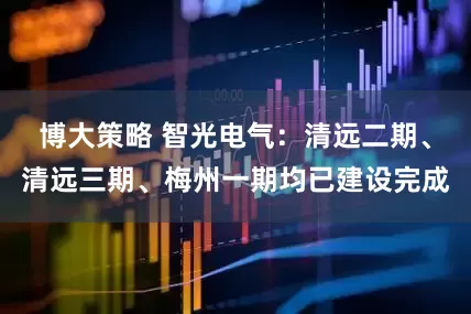 博大策略 智光电气：清远二期、清远三期、梅州一期均已建设完成
